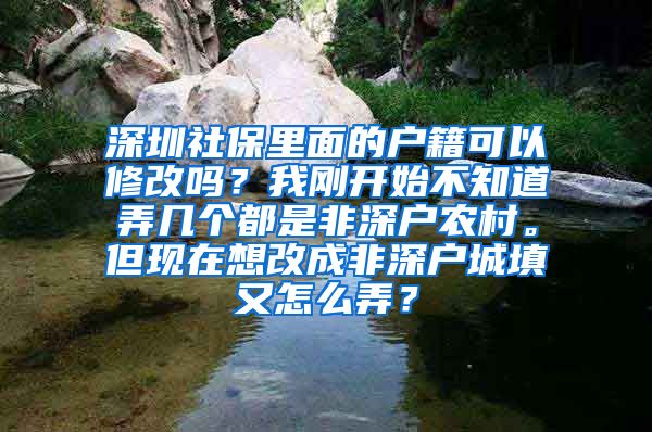 深圳社保里面的户籍可以修改吗？我刚开始不知道弄几个都是非深户农村。但现在想改成非深户城填又怎么弄？