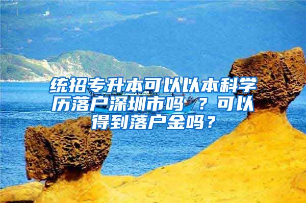 统招专升本可以以本科学历落户深圳市吗 ？可以得到落户金吗？