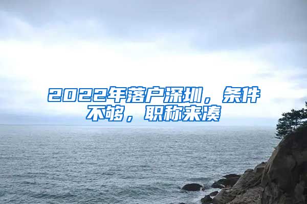 2022年落户深圳，条件不够，职称来凑