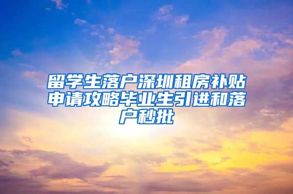 留学生落户深圳租房补贴申请攻略毕业生引进和落户秒批