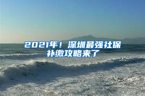 2021年！深圳最强社保补缴攻略来了