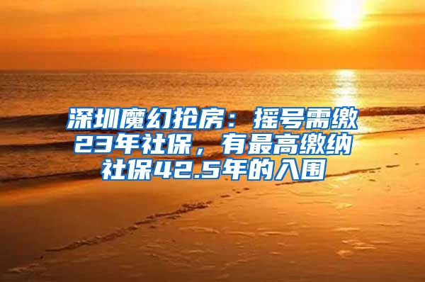 深圳魔幻抢房：摇号需缴23年社保，有最高缴纳社保42.5年的入围