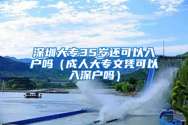 深圳大专35岁还可以入户吗（成人大专文凭可以入深户吗）