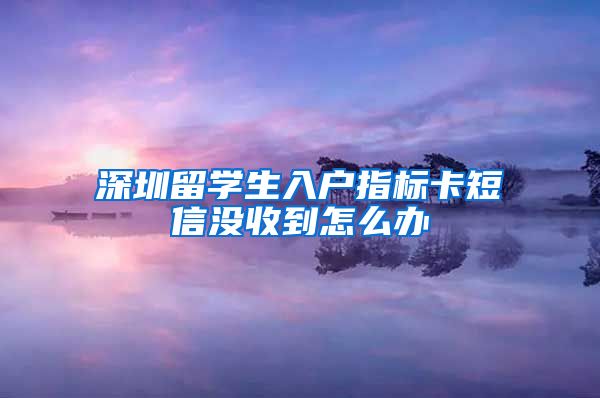 深圳留学生入户指标卡短信没收到怎么办