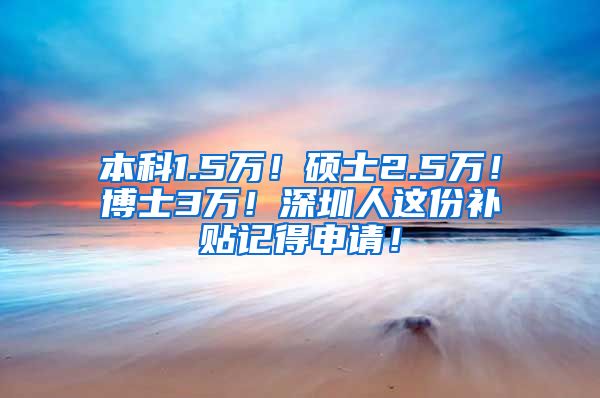 本科1.5万！硕士2.5万！博士3万！深圳人这份补贴记得申请！