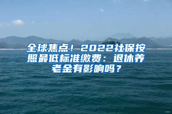 全球焦点！2022社保按照最低标准缴费：退休养老金有影响吗？