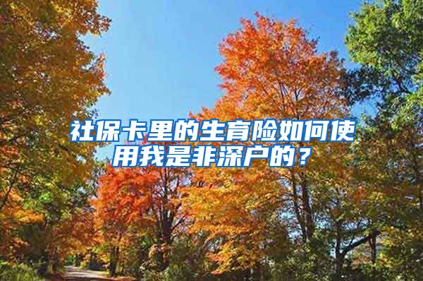 社保卡里的生育险如何使用我是非深户的？