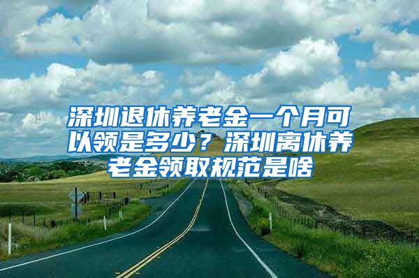 深圳退休养老金一个月可以领是多少？深圳离休养老金领取规范是啥