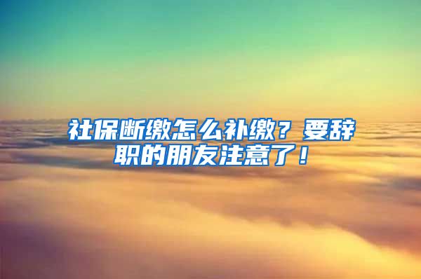 社保断缴怎么补缴？要辞职的朋友注意了！