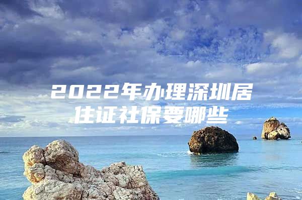 2022年办理深圳居住证社保要哪些