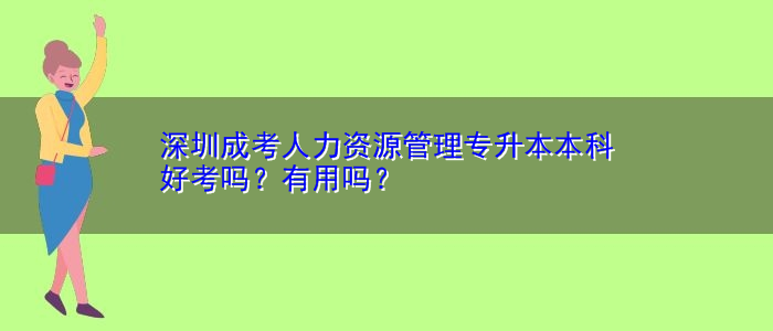 深圳成考人力资源管理专升本本科好考吗？有用吗？