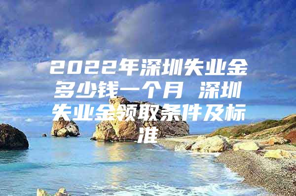 2022年深圳失业金多少钱一个月 深圳失业金领取条件及标准