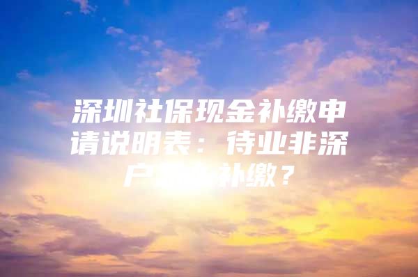 深圳社保现金补缴申请说明表：待业非深户怎么补缴？