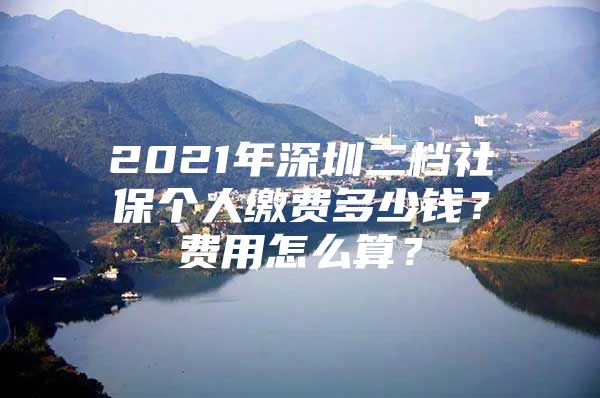 2021年深圳二档社保个人缴费多少钱？费用怎么算？