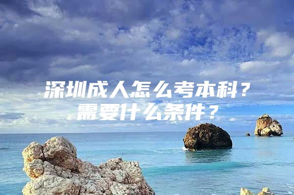 深圳成人怎么考本科？需要什么条件？