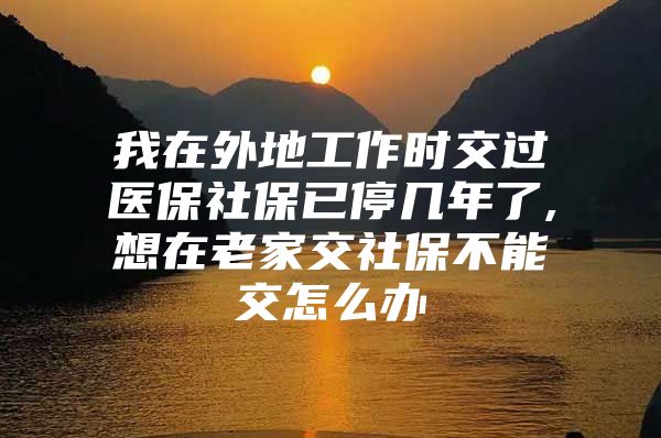 我在外地工作时交过医保社保已停几年了,想在老家交社保不能交怎么办