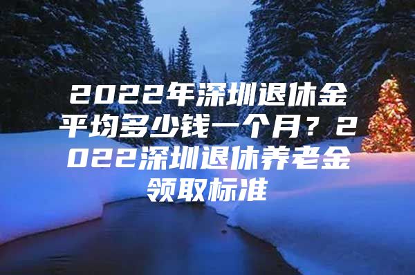 2022年深圳退休金平均多少钱一个月？2022深圳退休养老金领取标准