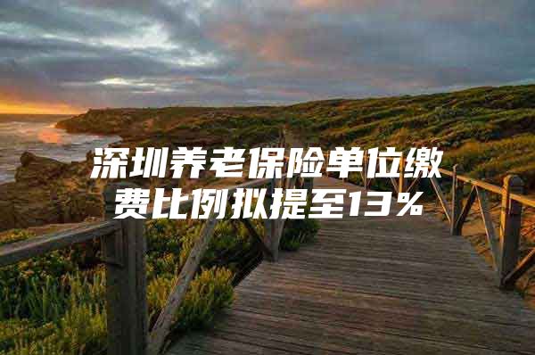 深圳养老保险单位缴费比例拟提至13%