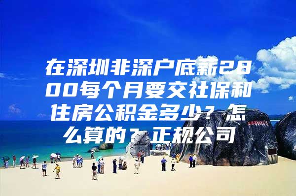 在深圳非深户底薪2800每个月要交社保和住房公积金多少？怎么算的？正规公司