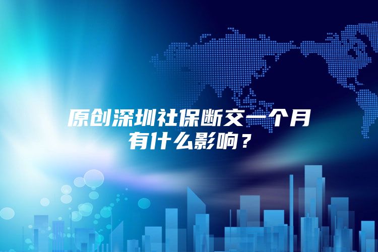 原创深圳社保断交一个月有什么影响？