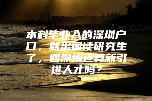 本科毕业入的深圳户口，就出国读研究生了，回深圳还算新引进人才吗？