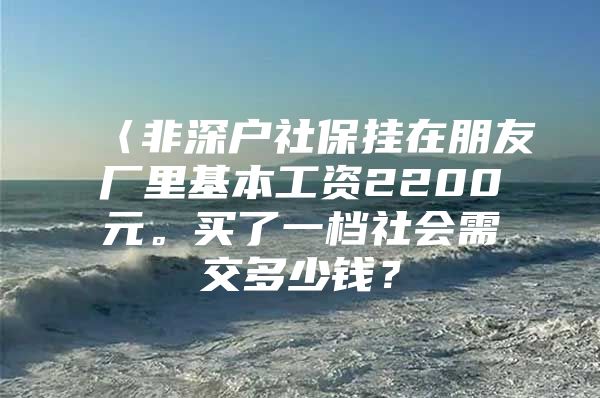 〈非深户社保挂在朋友厂里基本工资2200元。买了一档社会需交多少钱？