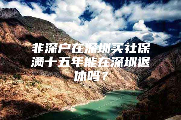 非深户在深圳买社保满十五年能在深圳退休吗？