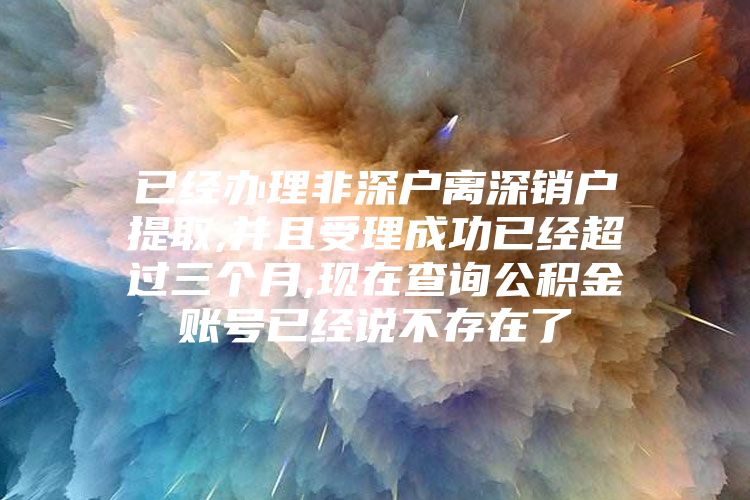 已经办理非深户离深销户提取,并且受理成功已经超过三个月,现在查询公积金账号已经说不存在了