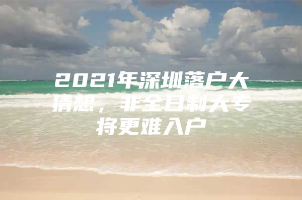 2021年深圳落户大猜想，非全日制大专将更难入户