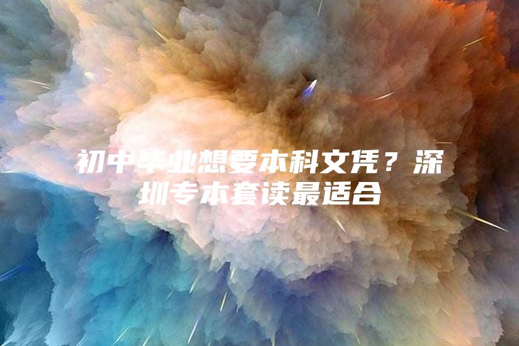 初中毕业想要本科文凭？深圳专本套读最适合