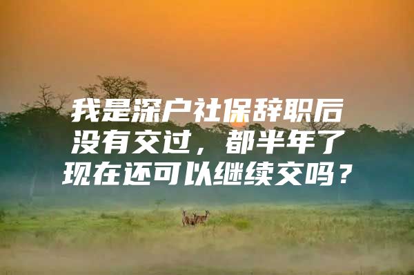 我是深户社保辞职后没有交过，都半年了现在还可以继续交吗？