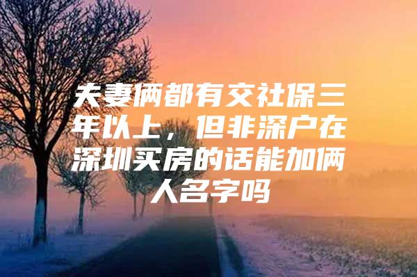 夫妻俩都有交社保三年以上，但非深户在深圳买房的话能加俩人名字吗