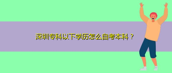 深圳专科以下学历怎么自考本科？