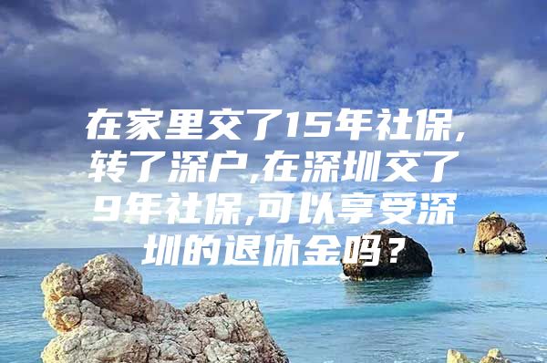 在家里交了15年社保,转了深户,在深圳交了9年社保,可以享受深圳的退休金吗？