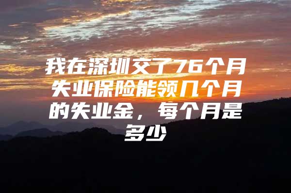 我在深圳交了76个月失业保险能领几个月的失业金，每个月是多少