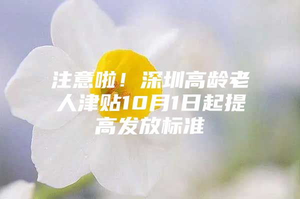 注意啦！深圳高龄老人津贴10月1日起提高发放标准