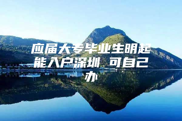 应届大专毕业生明起能入户深圳 可自己办