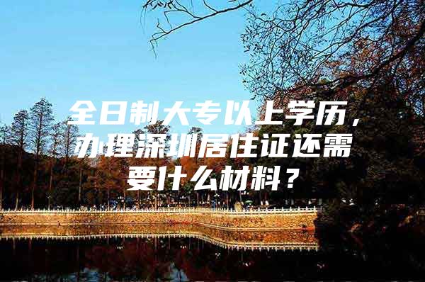 全日制大专以上学历，办理深圳居住证还需要什么材料？