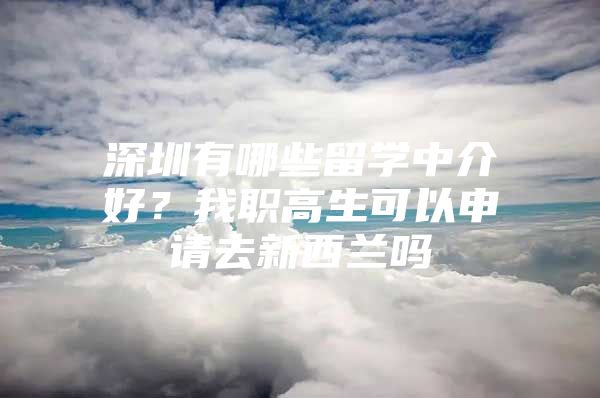 深圳有哪些留学中介好？我职高生可以申请去新西兰吗