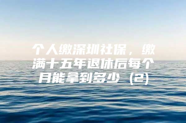 个人缴深圳社保，缴满十五年退休后每个月能拿到多少 (2)