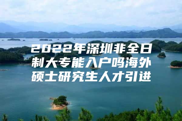 2022年深圳非全日制大专能入户吗海外硕士研究生人才引进