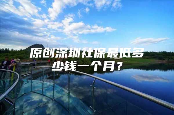 原创深圳社保最低多少钱一个月？