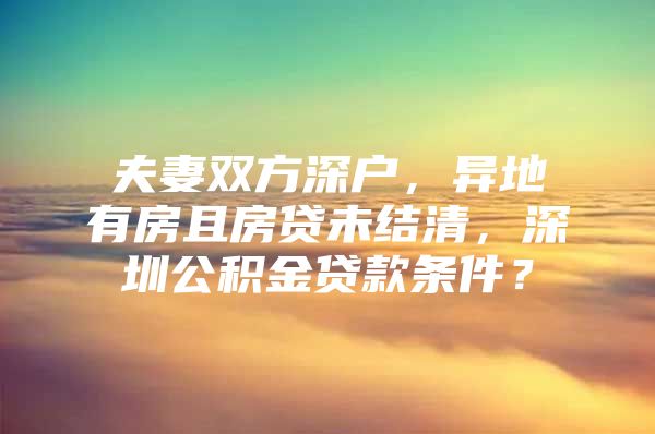 夫妻双方深户，异地有房且房贷未结清，深圳公积金贷款条件？