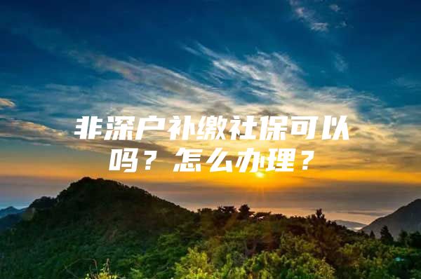 非深户补缴社保可以吗？怎么办理？