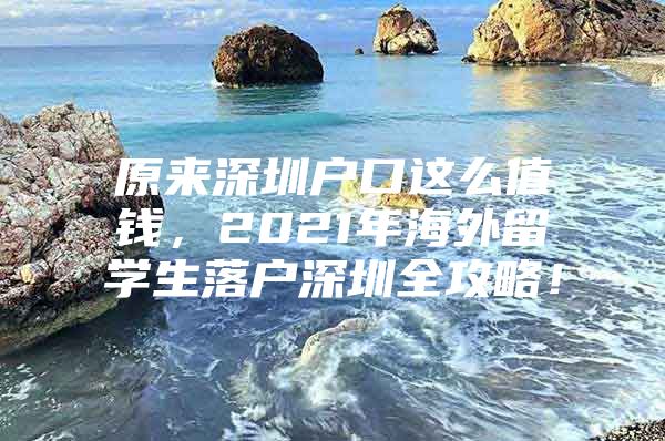 原来深圳户口这么值钱，2021年海外留学生落户深圳全攻略！