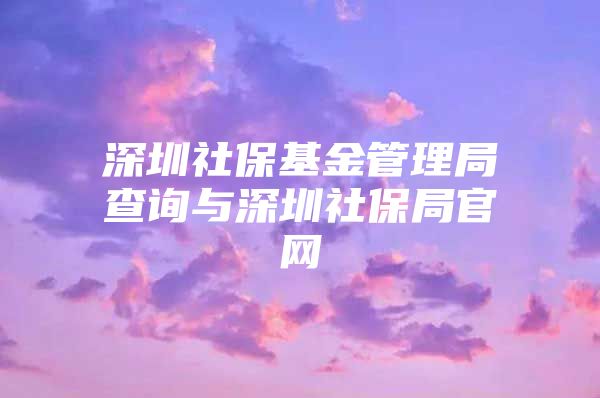 深圳社保基金管理局查询与深圳社保局官网