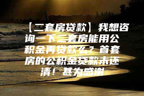 【二套房贷款】我想咨询一下二套房能用公积金再贷款么？首套房的公积金贷款未还清！甚为感谢