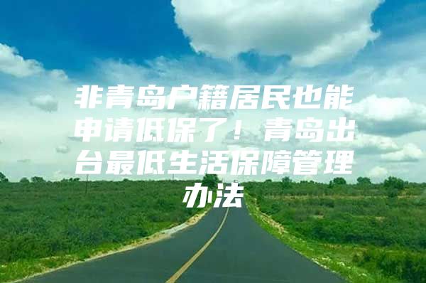 非青岛户籍居民也能申请低保了！青岛出台最低生活保障管理办法