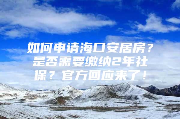 如何申请海口安居房？是否需要缴纳2年社保？官方回应来了！