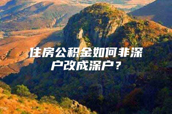 住房公积金如何非深户改成深户？